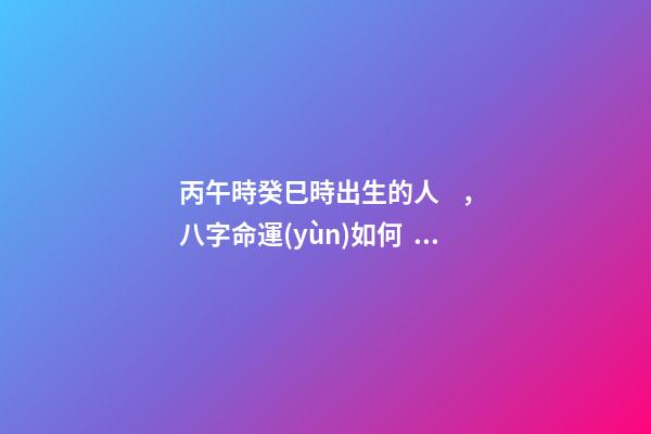 丙午時癸巳時出生的人，八字命運(yùn)如何？